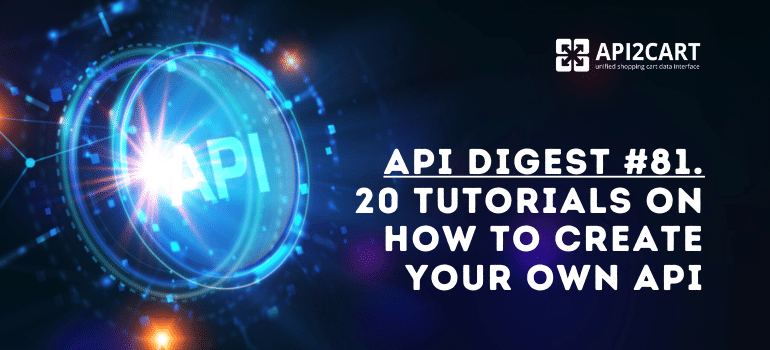 API Digest #81. 20 Tutorials on How to Create Your Own API - API2Cart