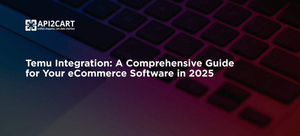 Temu Integration: A Comprehensive Guide for Your eCommerce Software in 2025